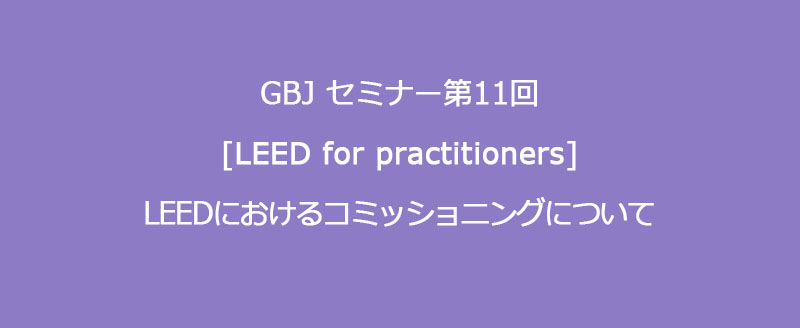 第11回セミナー 【LEED for practitioners】　LEEDにおけるコミッショニングについて