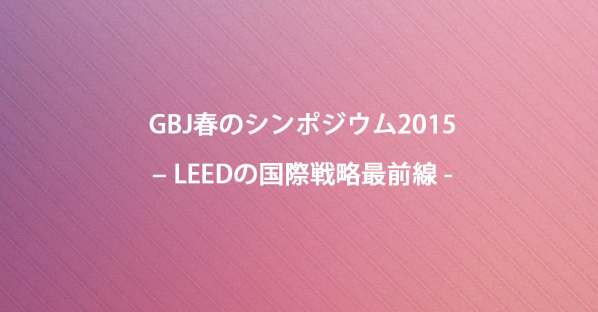 GBJ春のシンポジウム2015 – <span class="highlight">LEED</span>の国際戦略最前線 –