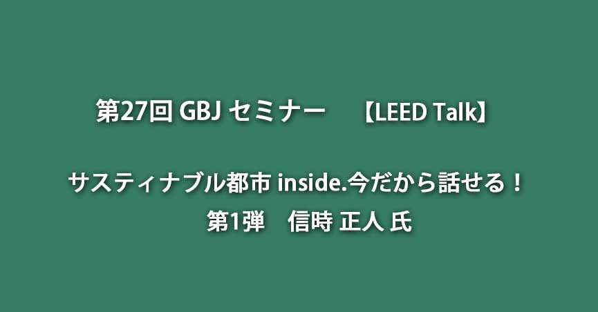 第27回GBJセミナー【LEED Talk】サスティナブル都市 inside.今だから話せる！第1弾（信時正人氏）