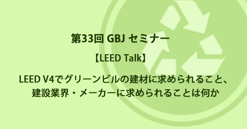 第33回GBJセミナー【LEED Talk】LEED V4でグリーンビルの建材に求められること、建設業界・メーカーに求められることは何か