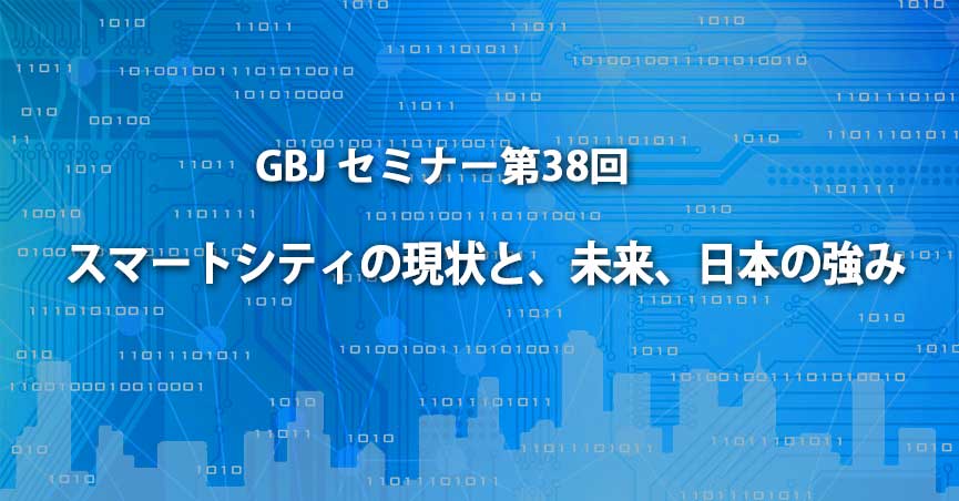 第38回GBJセミナー「スマートシティの現状と、未来、日本の強み」