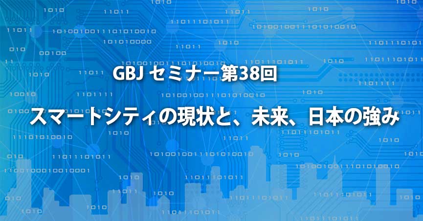 第38回GBJセミナー「スマートシティの現状と、未来、日本の強み」