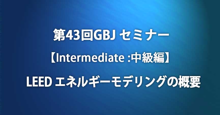 第43回GBJセミナー【Intermediate:中級編】<span class="highlight">LEED</span> エネルギーモデリングの概要