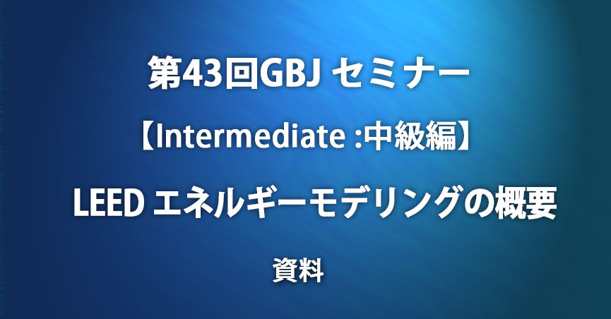 第43回GBJセミナー[資料] 【Intermediate:中級編】LEED エネルギーモデリングの概要