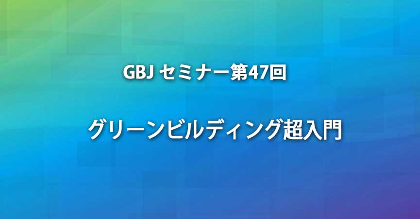 第47回GBJ<span class="highlight">セミナー</span>  グリーンビルディング超入門